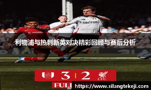 利物浦与热刺新英对决精彩回顾与赛后分析